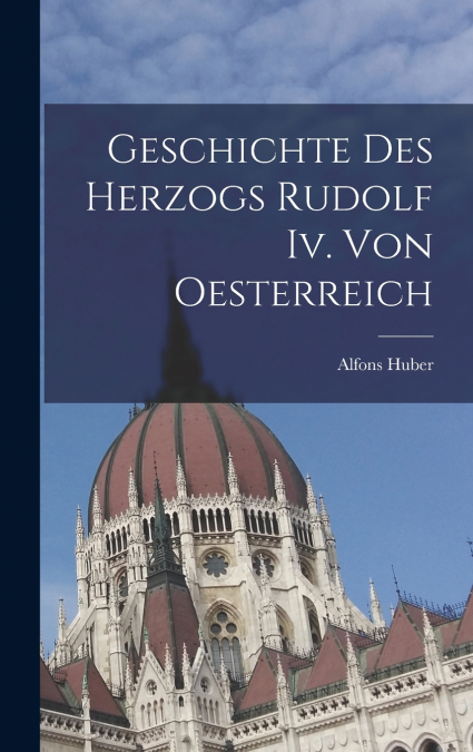 Geschichte Des Herzogs Rudolf Iv. Von Oesterreich
