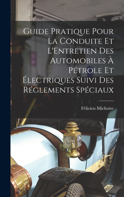 Guide Pratique Pour La Conduite Et L’Entretien Des Automobiles À Pétrole Et Électriques Suivi Des Réglements Spéciaux