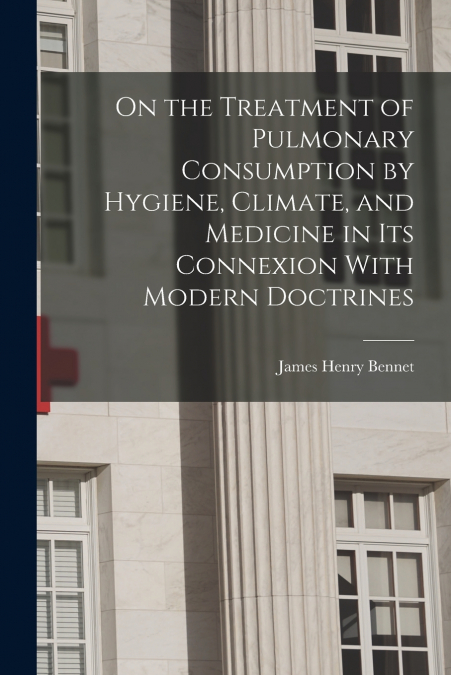 On the Treatment of Pulmonary Consumption by Hygiene, Climate, and Medicine in Its Connexion With Modern Doctrines