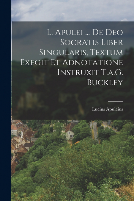 L. Apulei ... De Deo Socratis Liber Singularis, Textum Exegit Et Adnotatione Instruxit T.a.G. Buckley