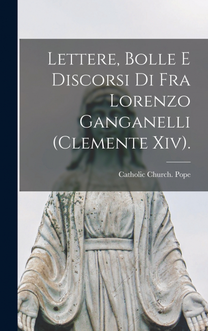 Lettere, Bolle E Discorsi Di Fra Lorenzo Ganganelli (Clemente Xiv).