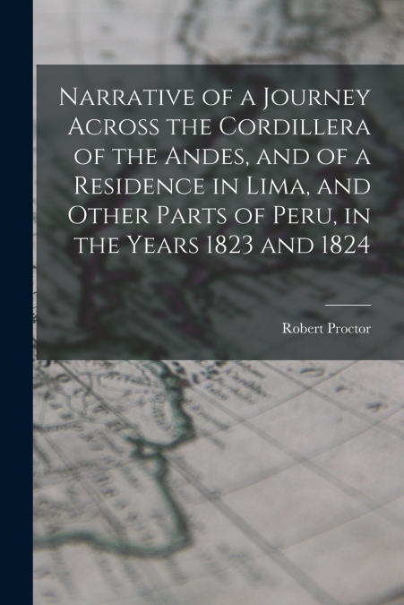 Narrative of a Journey Across the Cordillera of the Andes, and of a Residence in Lima, and Other Parts of Peru, in the Years 1823 and 1824