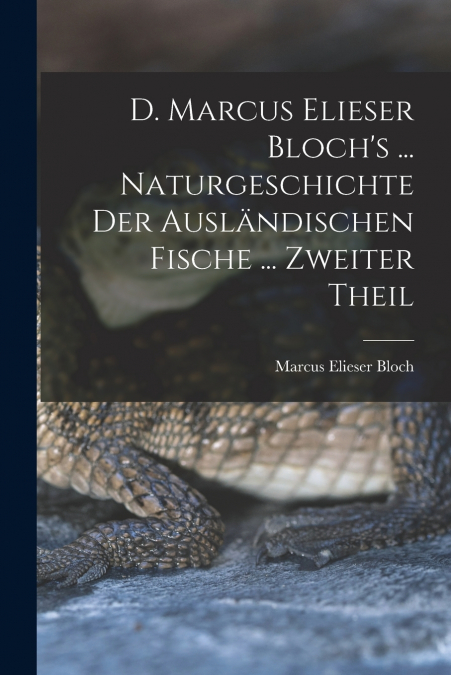 D. Marcus Elieser Bloch’s ... Naturgeschichte Der Ausländischen Fische ... Zweiter Theil