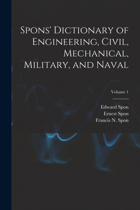 Spons’ Dictionary of Engineering, Civil, Mechanical, Military, and Naval; Volume 1