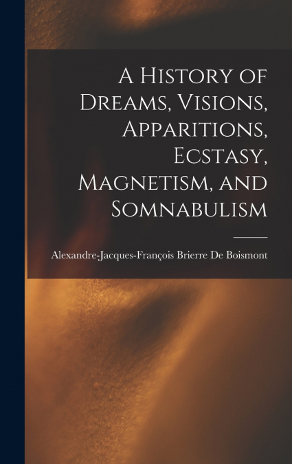 A History of Dreams, Visions, Apparitions, Ecstasy, Magnetism, and Somnabulism