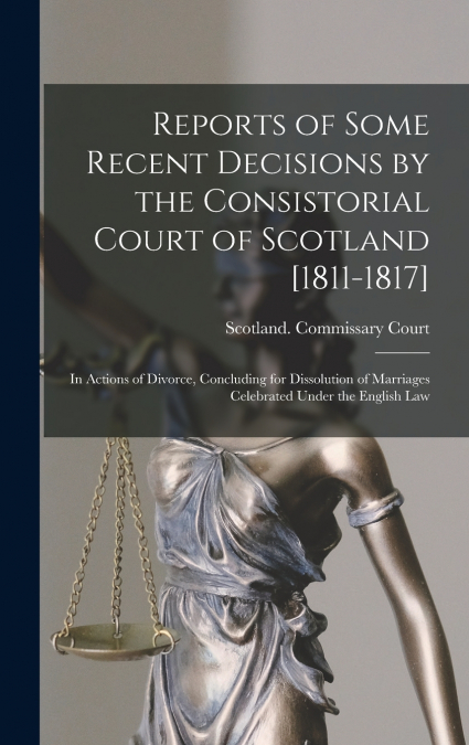 Reports of Some Recent Decisions by the Consistorial Court of Scotland [1811-1817]
