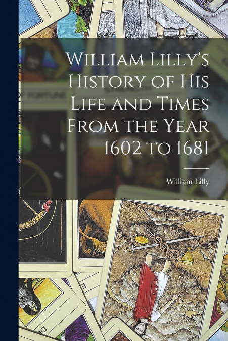 William Lilly’s History of His Life and Times From the Year 1602 to 1681