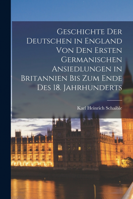 Geschichte Der Deutschen in England Von Den Ersten Germanischen Ansiedlungen in Britannien Bis Zum Ende Des 18. Jahrhunderts