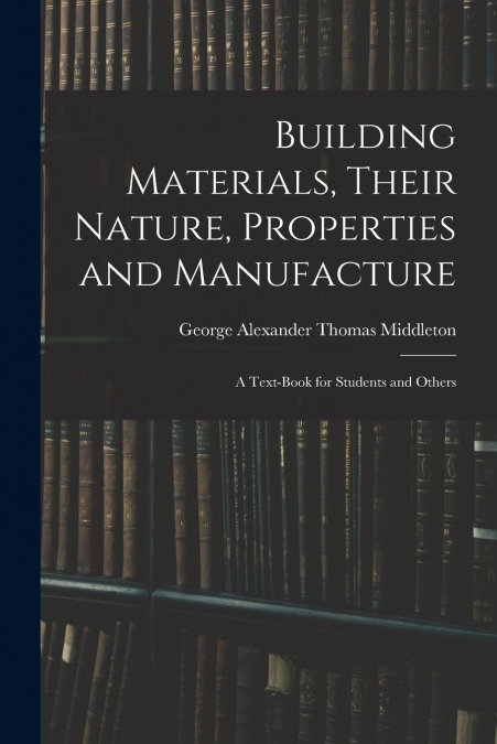 Building Materials, Their Nature, Properties and Manufacture