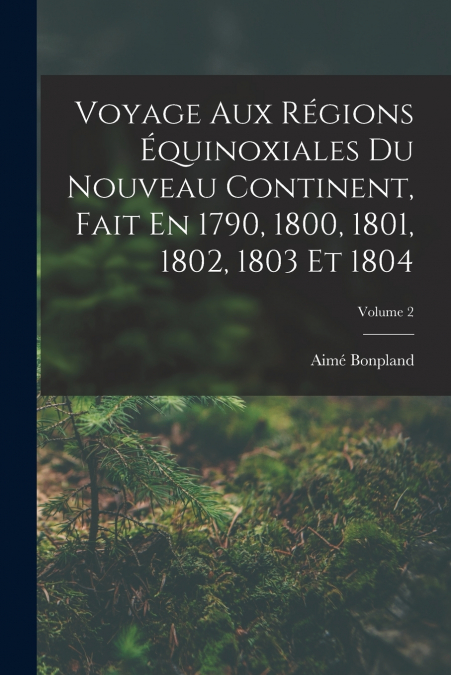 Voyage Aux Régions Équinoxiales Du Nouveau Continent, Fait En 1790, 1800, 1801, 1802, 1803 Et 1804; Volume 2