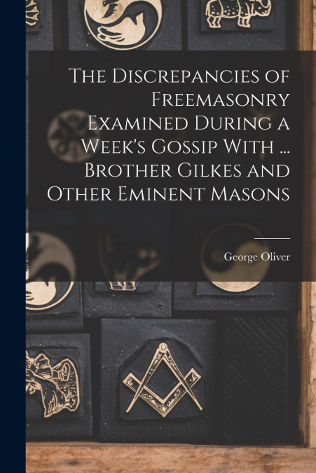 The Discrepancies of Freemasonry Examined During a Week’s Gossip With ... Brother Gilkes and Other Eminent Masons
