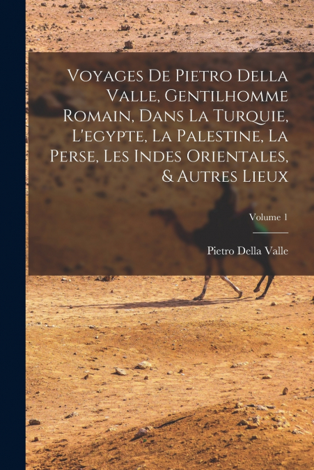 Voyages De Pietro Della Valle, Gentilhomme Romain, Dans La Turquie, L’egypte, La Palestine, La Perse, Les Indes Orientales, & Autres Lieux; Volume 1
