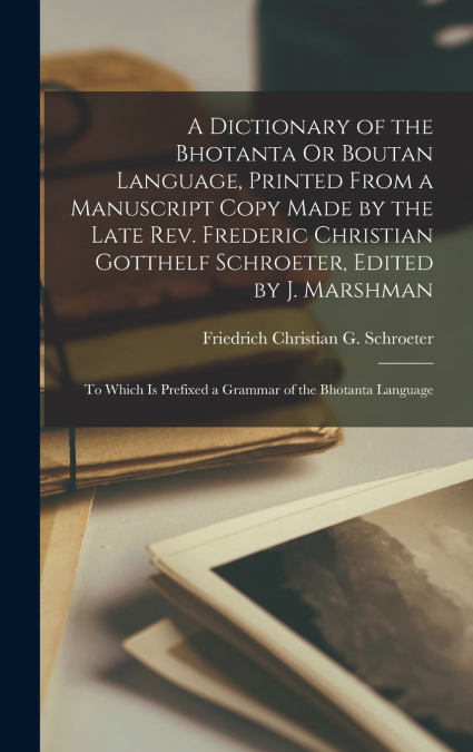 A Dictionary of the Bhotanta Or Boutan Language, Printed From a Manuscript Copy Made by the Late Rev. Frederic Christian Gotthelf Schroeter, Edited by J. Marshman