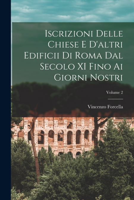 Iscrizioni Delle Chiese E D’altri Edificii Di Roma Dal Secolo XI Fino Ai Giorni Nostri; Volume 2