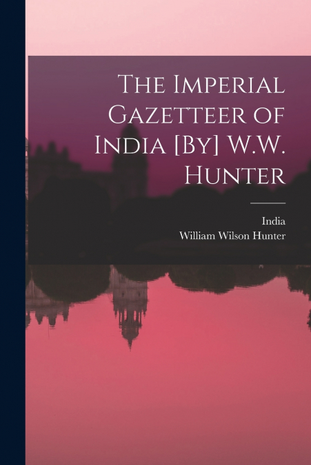 The Imperial Gazetteer of India [By] W.W. Hunter