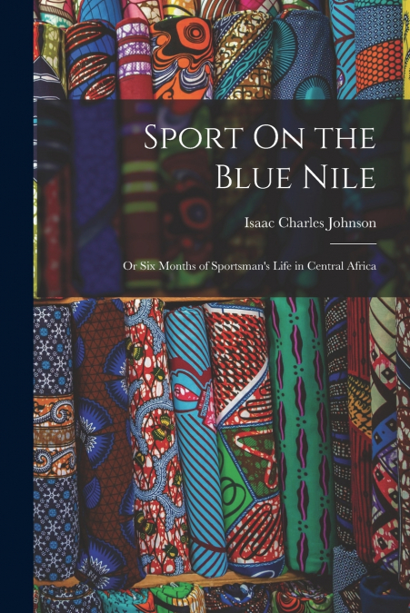 Sport On the Blue Nile; Or Six Months of Sportsman’s Life in Central Africa