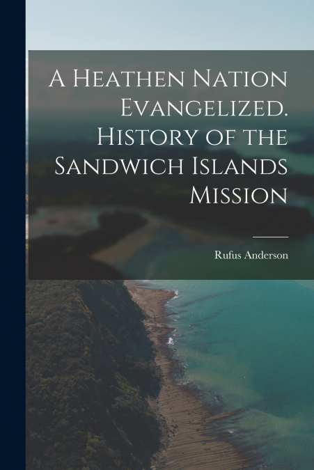 A Heathen Nation Evangelized. History of the Sandwich Islands Mission