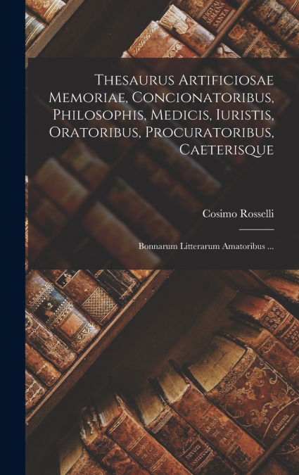 Thesaurus Artificiosae Memoriae, Concionatoribus, Philosophis, Medicis, Iuristis, Oratoribus, Procuratoribus, Caeterisque; Bonnarum Litterarum Amatoribus ...