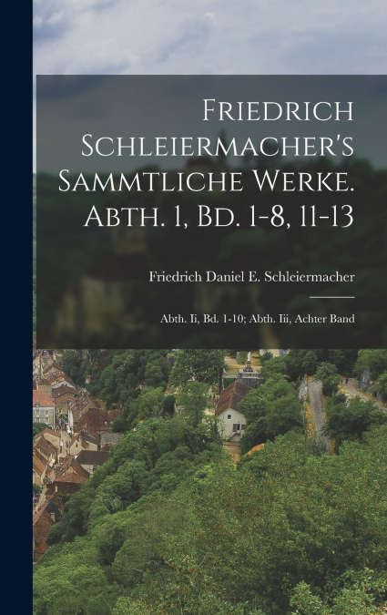 Friedrich Schleiermacher’s Sammtliche Werke. Abth. 1, Bd. 1-8, 11-13; Abth. Ii, Bd. 1-10; Abth. Iii, Achter Band