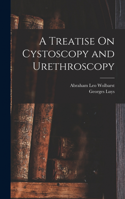 A Treatise On Cystoscopy and Urethroscopy