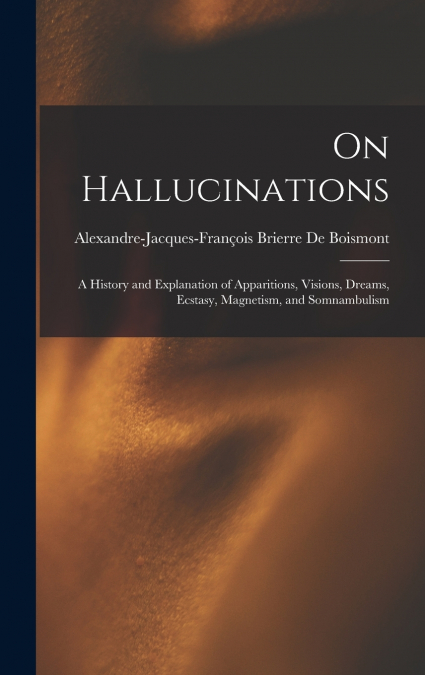 On Hallucinations ; a History and Explanation of Apparitions, Visions, Dreams, Ecstasy, Magnetism, and Somnambulism