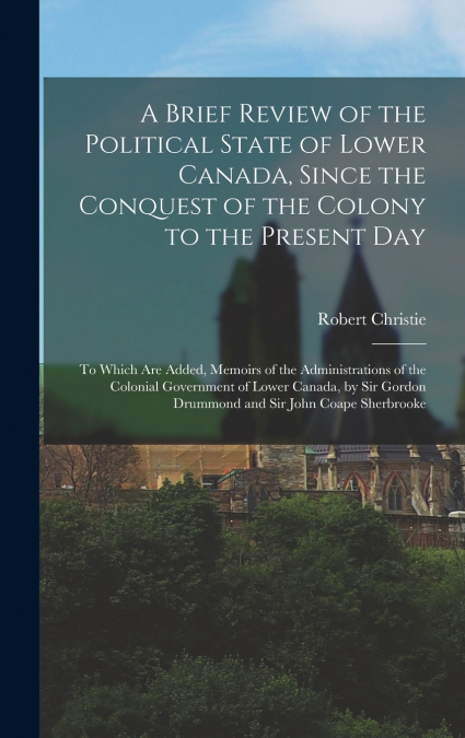 A Brief Review of the Political State of Lower Canada, Since the Conquest of the Colony to the Present Day