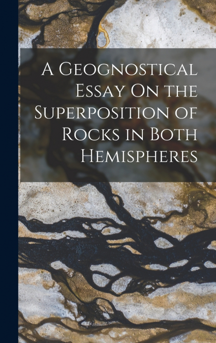 A Geognostical Essay On the Superposition of Rocks in Both Hemispheres