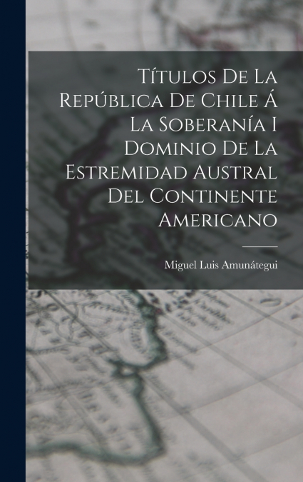 Títulos De La República De Chile Á La Soberanía I Dominio De La Estremidad Austral Del Continente Americano