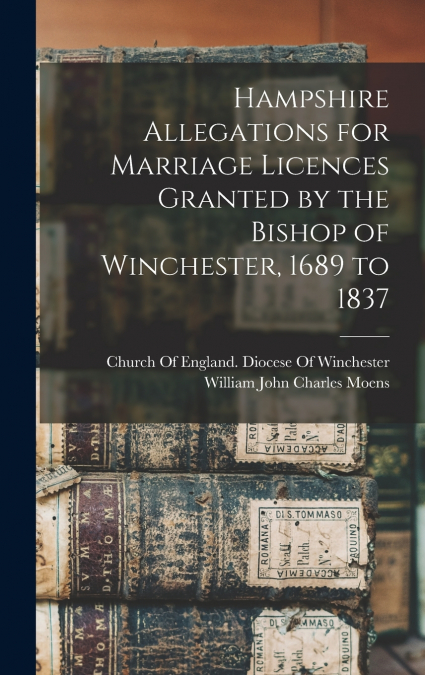 Hampshire Allegations for Marriage Licences Granted by the Bishop of Winchester, 1689 to 1837
