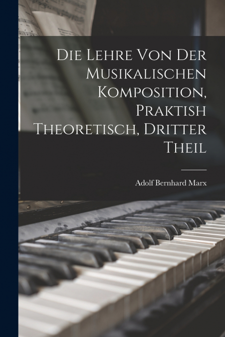 Die Lehre Von Der Musikalischen Komposition, Praktish Theoretisch, Dritter Theil