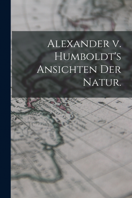 Alexander v. Humboldt’s Ansichten der Natur.