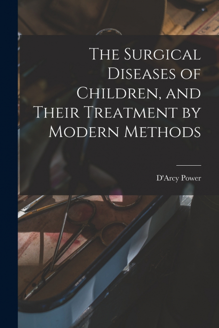 The Surgical Diseases of Children, and Their Treatment by Modern Methods