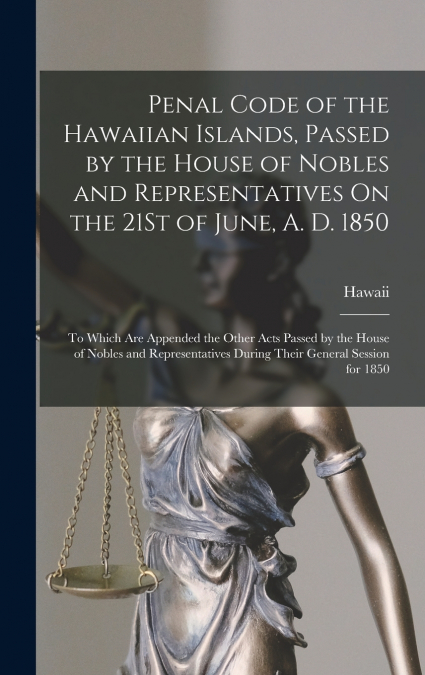 Penal Code of the Hawaiian Islands, Passed by the House of Nobles and Representatives On the 21St of June, A. D. 1850