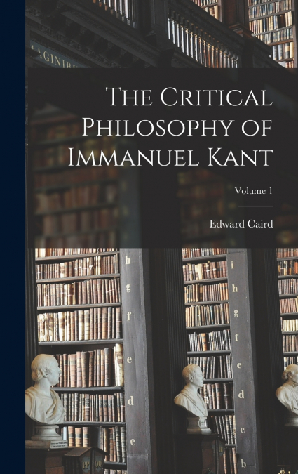 The Critical Philosophy of Immanuel Kant; Volume 1