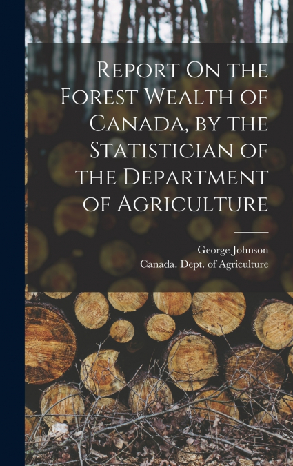 Report On the Forest Wealth of Canada, by the Statistician of the Department of Agriculture