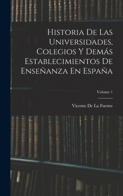 Historia De Las Universidades, Colegios Y Demás Establecimientos De Enseñanza En España; Volume 1