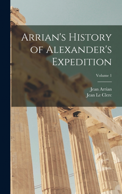 Arrian’s History of Alexander’s Expedition; Volume 1