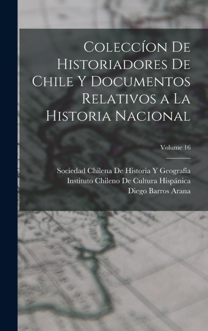 Coleccíon De Historiadores De Chile Y Documentos Relativos a La Historia Nacional; Volume 16