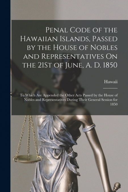 Penal Code of the Hawaiian Islands, Passed by the House of Nobles and Representatives On the 21St of June, A. D. 1850