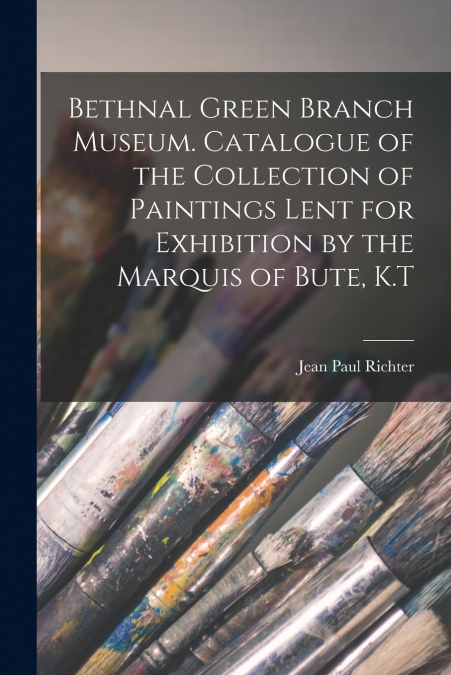 Bethnal Green Branch Museum. Catalogue of the Collection of Paintings Lent for Exhibition by the Marquis of Bute, K.T