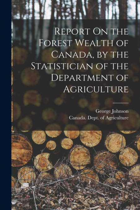 Report On the Forest Wealth of Canada, by the Statistician of the Department of Agriculture