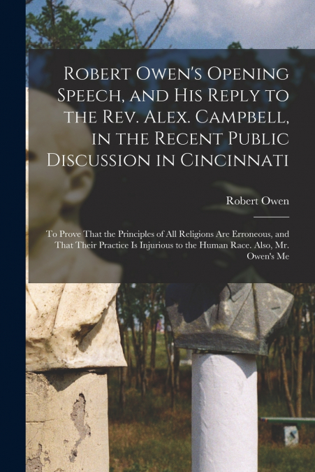 Robert Owen’s Opening Speech, and His Reply to the Rev. Alex. Campbell, in the Recent Public Discussion in Cincinnati