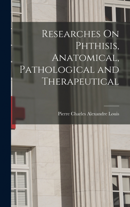 Researches On Phthisis, Anatomical, Pathological and Therapeutical
