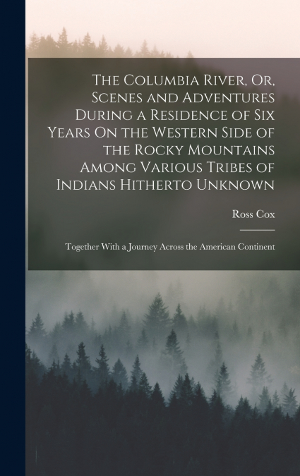 The Columbia River, Or, Scenes and Adventures During a Residence of Six Years On the Western Side of the Rocky Mountains Among Various Tribes of Indians Hitherto Unknown