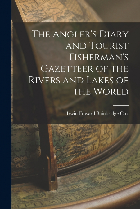 The Angler’s Diary and Tourist Fisherman’s Gazetteer of the Rivers and Lakes of the World