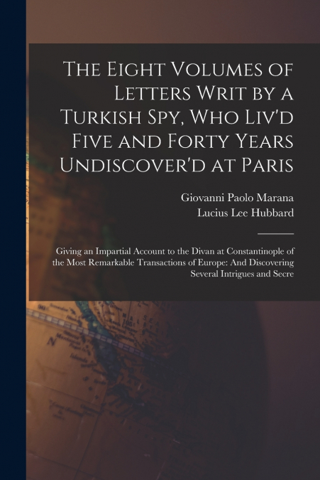 The Eight Volumes of Letters Writ by a Turkish Spy, Who Liv’d Five and Forty Years Undiscover’d at Paris
