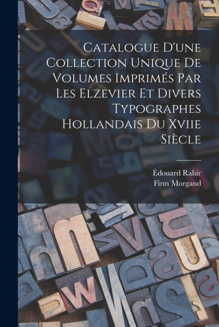 Catalogue D’une Collection Unique De Volumes Imprimés Par Les Elzevier Et Divers Typographes Hollandais Du Xviie Siècle
