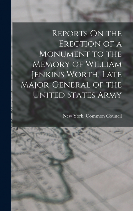 Reports On the Erection of a Monument to the Memory of William Jenkins Worth, Late Major-General of the United States Army