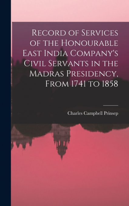 Record of Services of the Honourable East India Company’s Civil Servants in the Madras Presidency, From 1741 to 1858