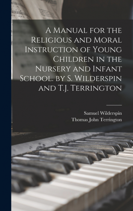 A Manual for the Religious and Moral Instruction of Young Children in the Nursery and Infant School. by S. Wilderspin and T.J. Terrington